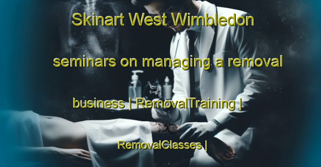 Skinart West Wimbledon seminars on managing a removal business | RemovalTraining | RemovalClasses | SkinartTraining-United Kingdom